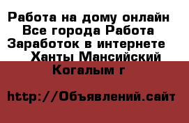 Работа на дому-онлайн - Все города Работа » Заработок в интернете   . Ханты-Мансийский,Когалым г.